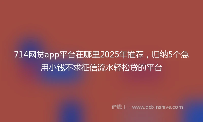 714网贷app平台在哪里2025年推荐，归纳5个急用小钱不求征信流水轻松贷的平台