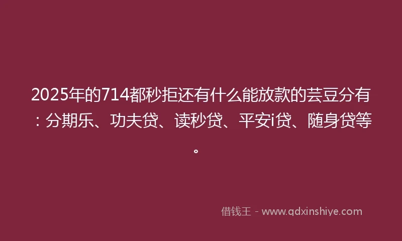 2025年的714都秒拒还有什么能放款的芸豆分有：分期乐、功夫贷、读秒贷、平安i贷、随身贷等。