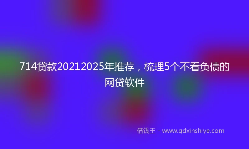 714贷款20212025年推荐，梳理5个不看负债的网贷软件