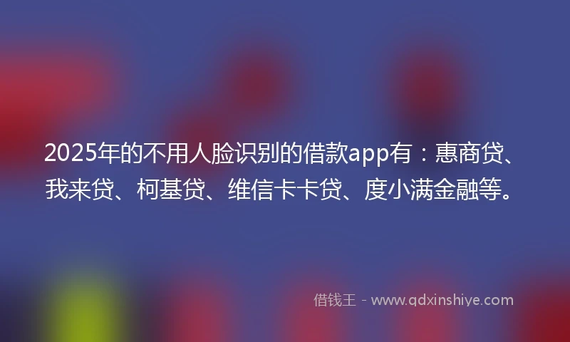 2025年的不用人脸识别的借款app有：惠商贷、我来贷、柯基贷、维信卡卡贷、度小满金融等。