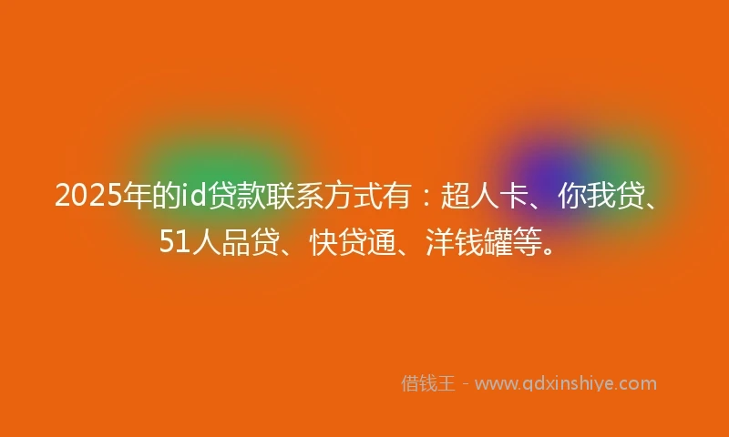 2025年的id贷款联系方式有：超人卡、你我贷、51人品贷、快贷通、洋钱罐等。