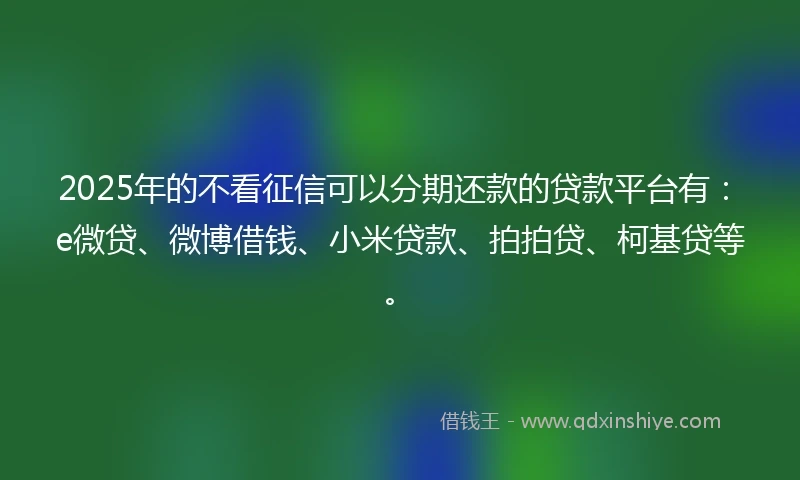 2025年的不看征信可以分期还款的贷款平台有：e微贷、微博借钱、小米贷款、拍拍贷、柯基贷等。