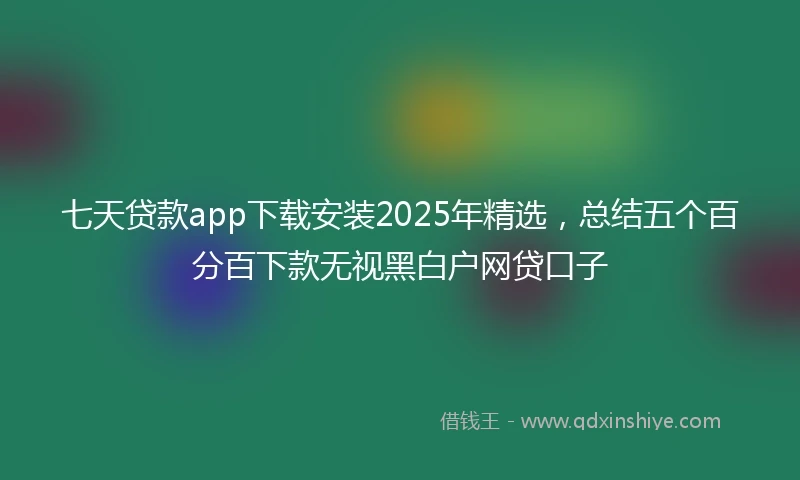 七天贷款app下载安装2025年精选，总结五个百分百下款无视黑白户网贷口子