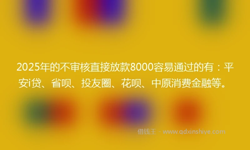 2025年的不审核直接放款8000容易通过的有：平安i贷、省呗、投友圈、花呗、中原消费金融等。