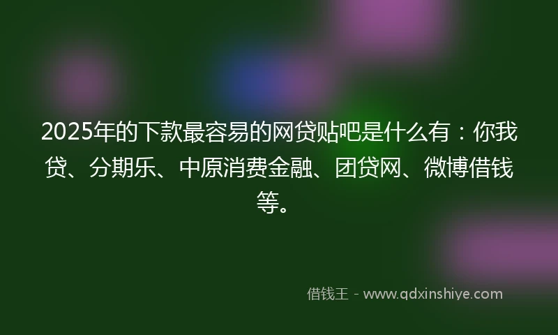 2025年的下款最容易的网贷贴吧是什么有:你我贷、分期乐、中原消费金融、团贷网、微博借钱等。