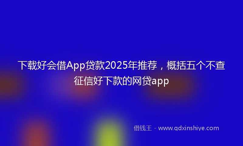下载好会借App贷款2025年推荐，概括五个不查征信好下款的网贷app