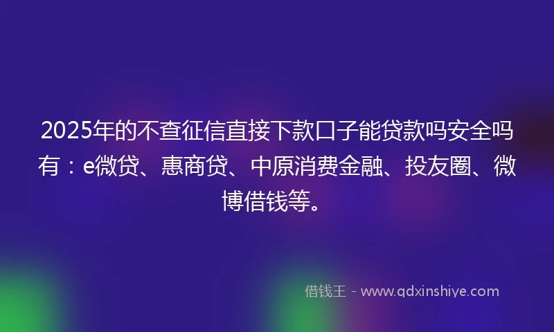 2025年的不查征信直接下款口子能贷款吗安全吗有：e微贷、惠商贷、中原消费金融、投友圈、微博借钱等。