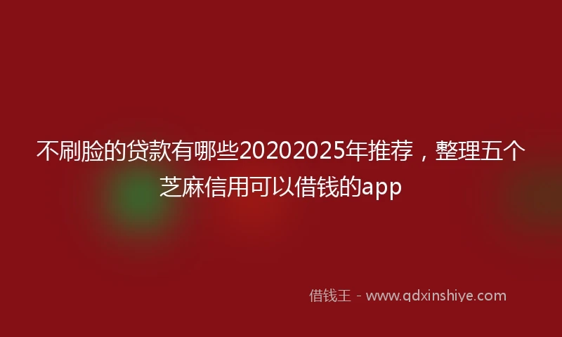 不刷脸的贷款有哪些20202025年推荐，整理五个芝麻信用可以借钱的app