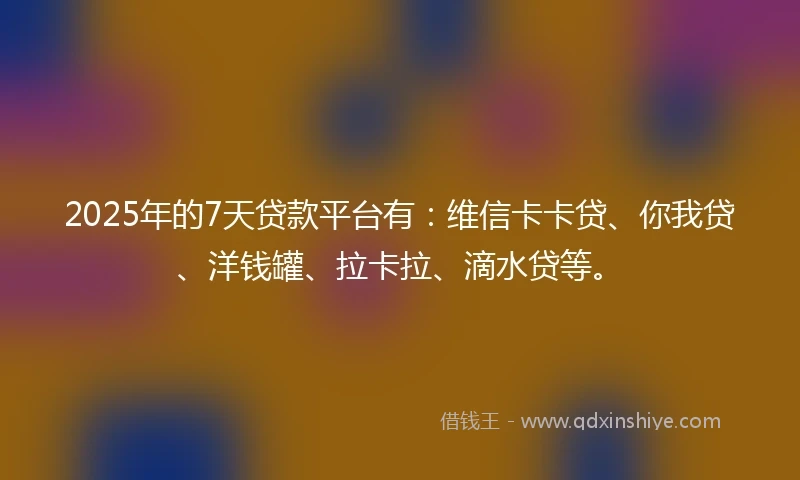 2025年的7天贷款平台有：维信卡卡贷、你我贷、洋钱罐、拉卡拉、滴水贷等。