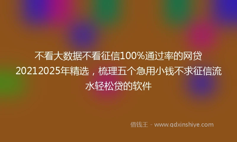 不看大数据不看征信100%通过率的网贷20212025年精选，梳理五个急用小钱不求征信流水轻松贷的软件