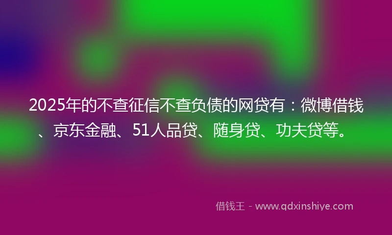 2025年的不查征信不查负债的网贷有：微博借钱、京东金融、51人品贷、随身贷、功夫贷等。