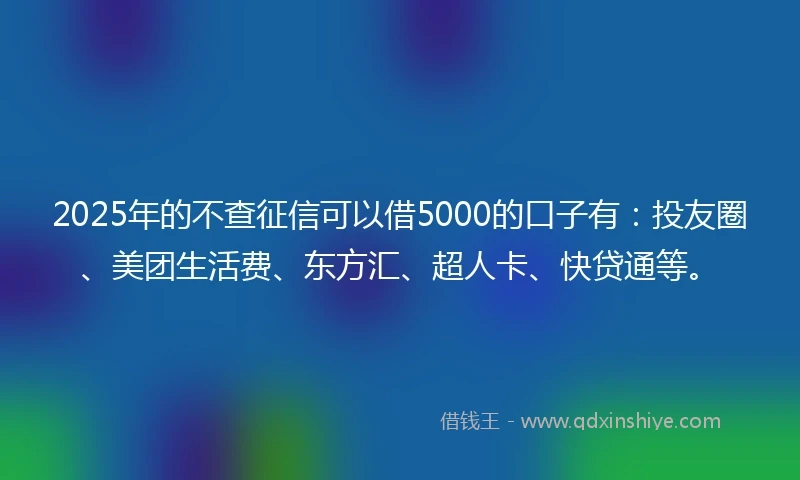 2025年的不查征信可以借5000的口子有：投友圈、美团生活费、东方汇、超人卡、快贷通等。