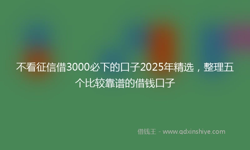 不看征信借3000必下的口子2025年精选,整理五个比较靠谱的借钱口子