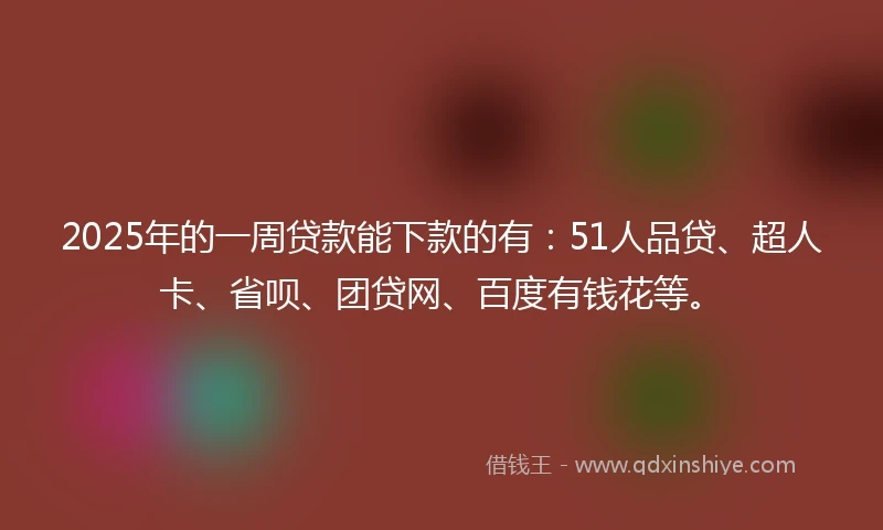 2025年的一周贷款能下款的有：51人品贷、超人卡、省呗、团贷网、百度有钱花等。