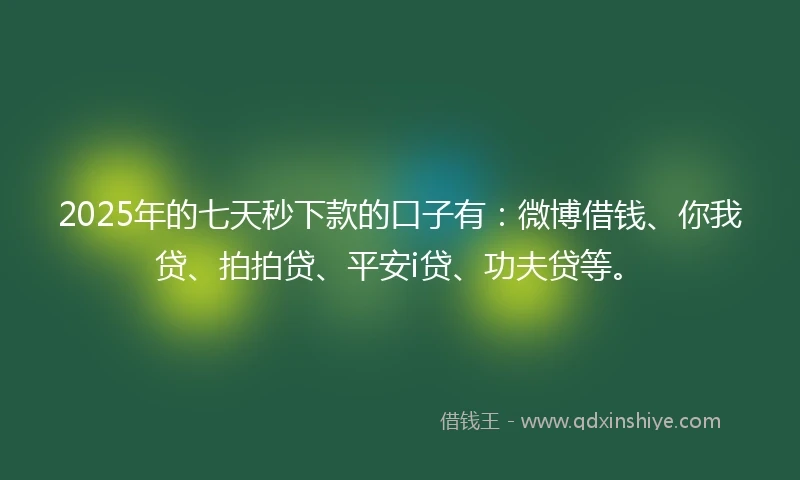 2025年的七天秒下款的口子有：微博借钱、你我贷、拍拍贷、平安i贷、功夫贷等。
