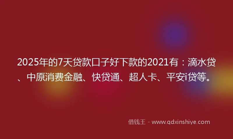 2025年的7天贷款口子好下款的2021有：滴水贷、中原消费金融、快贷通、超人卡、平安i贷等。