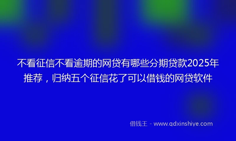 不看征信不看逾期的网贷有哪些分期贷款2025年推荐，归纳五个征信花了可以借钱的网贷软件