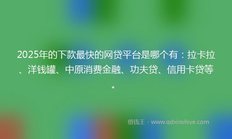2025年的下款最快的网贷平台是哪个有：拉卡拉、洋钱罐、中原消费金融、功夫贷、信用卡贷等。