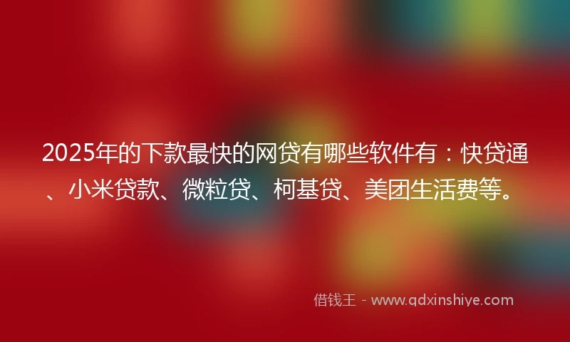 2025年的下款最快的网贷有哪些软件有：快贷通、小米贷款、微粒贷、柯基贷、美团生活费等。