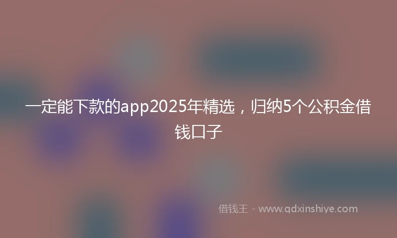 一定能下款的app2025年精选，归纳5个公积金借钱口子