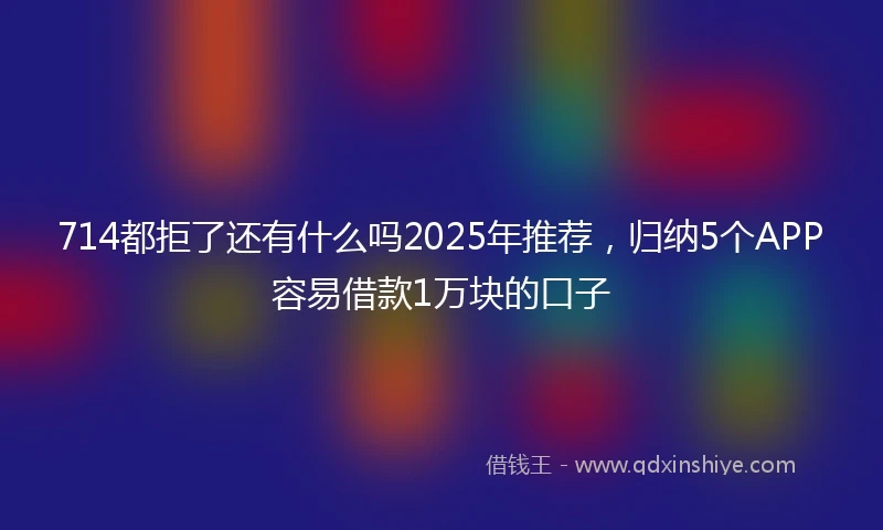 714都拒了还有什么吗2025年推荐，归纳5个APP容易借款1万块的口子