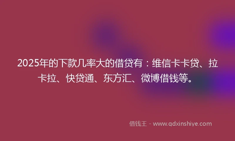 2025年的下款几率大的借贷有:维信卡卡贷、拉卡拉、快贷通、东方汇、微博借钱等。