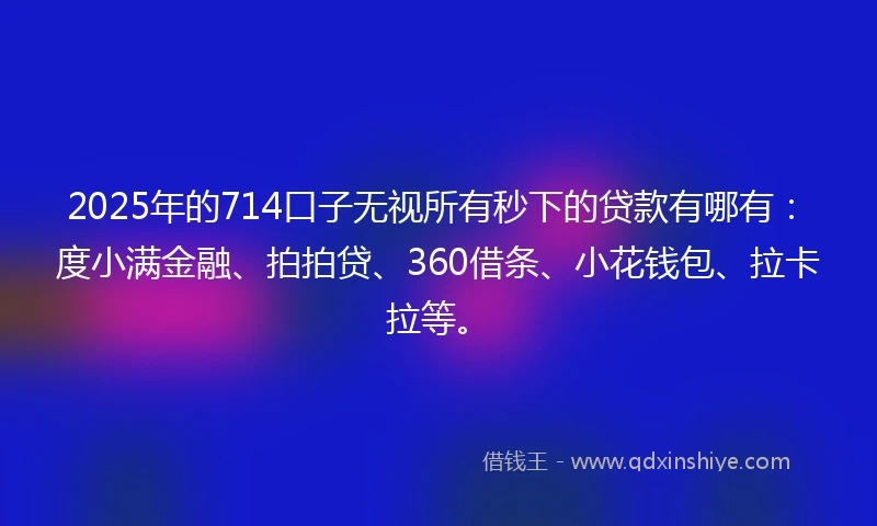 2025年的714口子无视所有秒下的贷款有哪有：度小满金融、拍拍贷、360借条、小花钱包、拉卡拉等。
