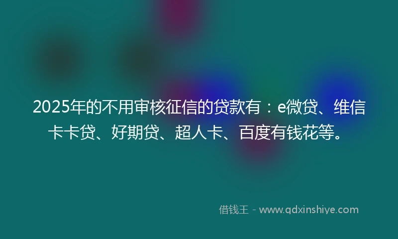 2025年的不用审核征信的贷款有：e微贷、维信卡卡贷、好期贷、超人卡、百度有钱花等。