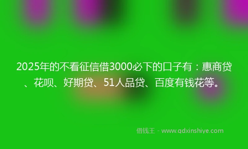2025年的不看征信借3000必下的口子有:惠商贷、花呗、好期贷、51人品贷、百度有钱花等。