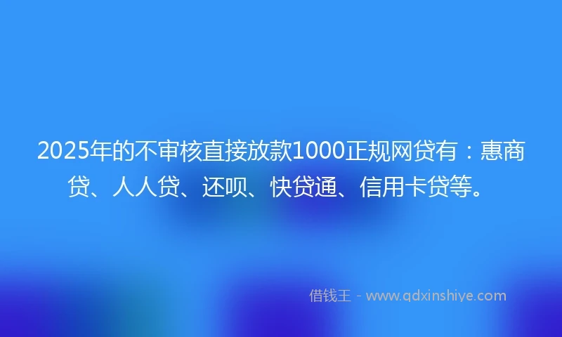 2025年的不审核直接放款1000正规网贷有：惠商贷、人人贷、还呗、快贷通、信用卡贷等。