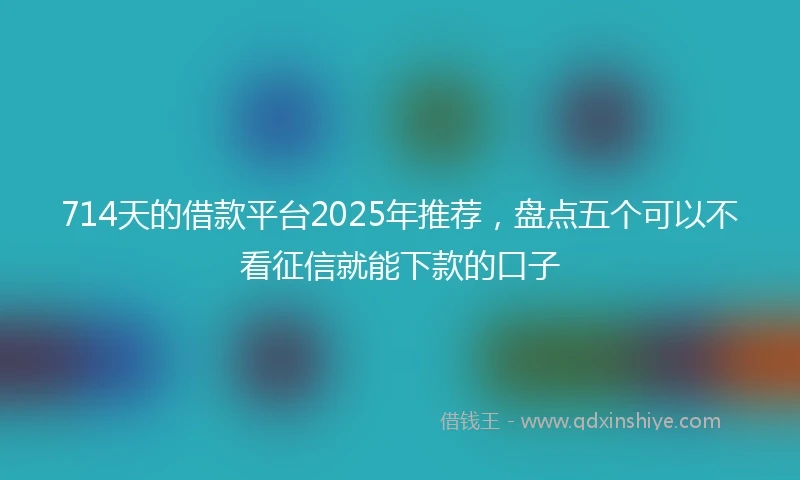 714天的借款平台2025年推荐，盘点五个可以不看征信就能下款的口子