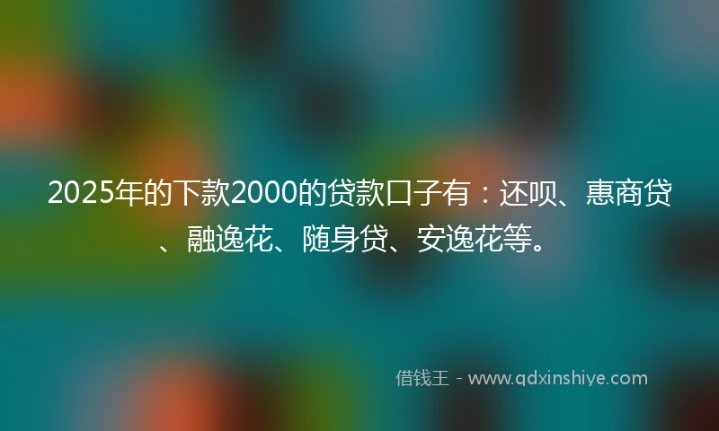 2025年的下款2000的贷款口子有：还呗、惠商贷、融逸花、随身贷、安逸花等。