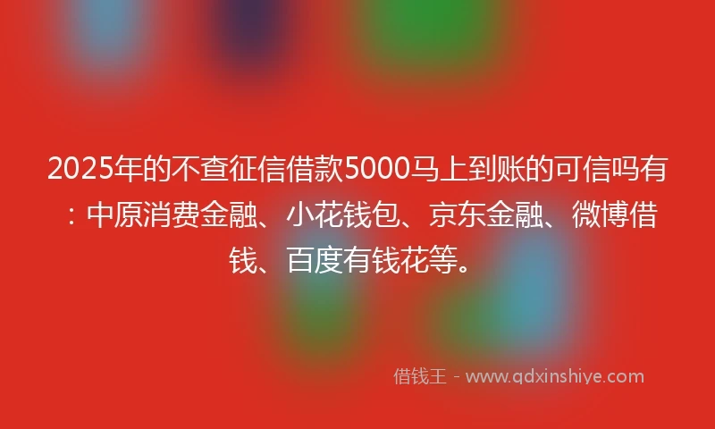 2025年的不查征信借款5000马上到账的可信吗有：中原消费金融、小花钱包、京东金融、微博借钱、百度有钱花等。