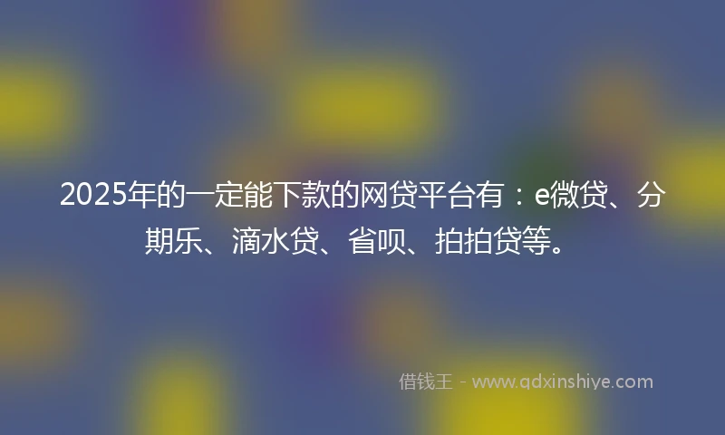 2025年的一定能下款的网贷平台有：e微贷、分期乐、滴水贷、省呗、拍拍贷等。