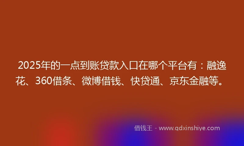 2025年的一点到账贷款入口在哪个平台有：融逸花、360借条、微博借钱、快贷通、京东金融等。