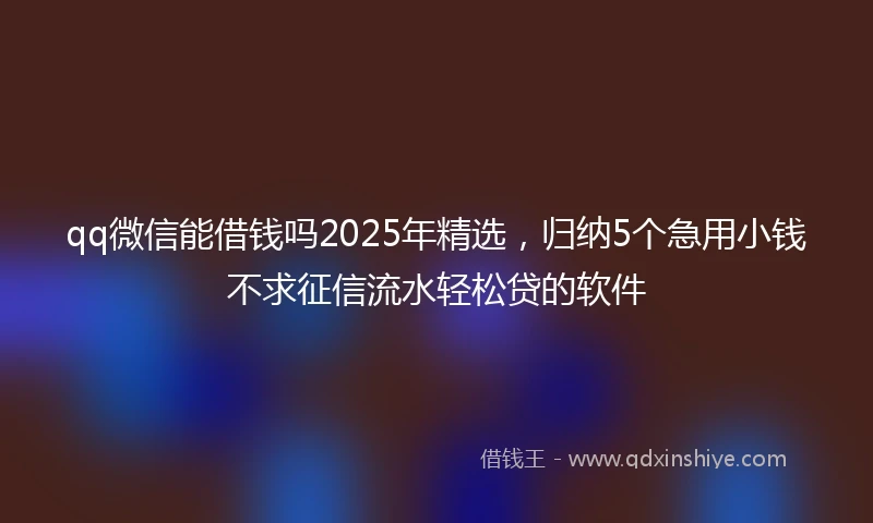 qq微信能借钱吗2025年精选，归纳5个急用小钱不求征信流水轻松贷的软件