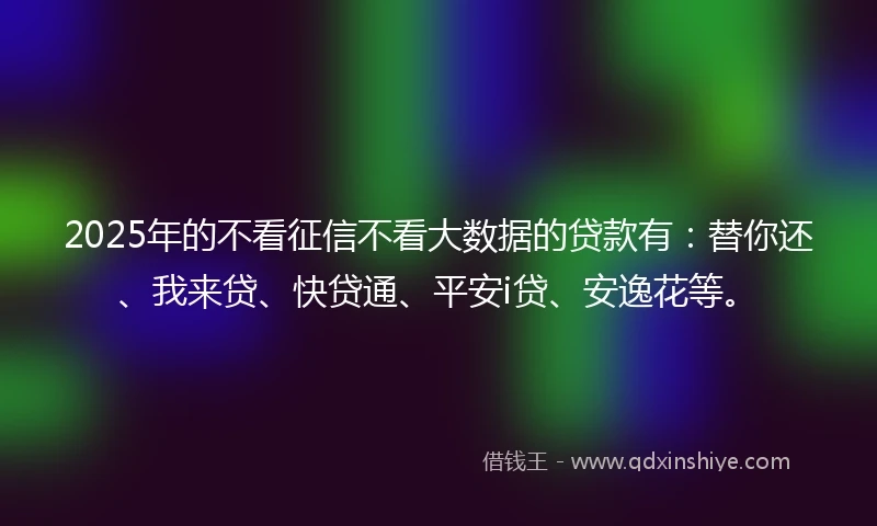 2025年的不看征信不看大数据的贷款有:替你还、我来贷、快贷通、平安i贷、安逸花等。