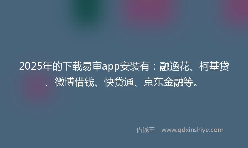 2025年的下载易审app安装有：融逸花、柯基贷、微博借钱、快贷通、京东金融等。
