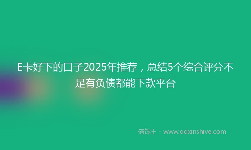 E卡好下的口子2025年推荐，总结5个综合评分不足有负债都能下款平台
