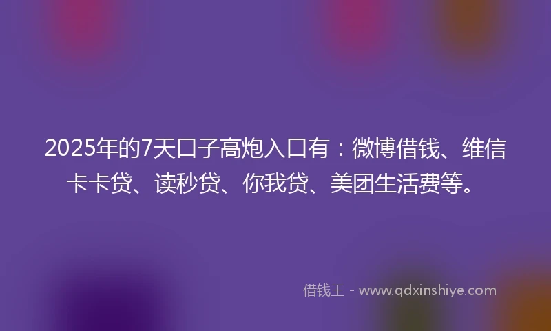 2025年的7天口子高炮入口有：微博借钱、维信卡卡贷、读秒贷、你我贷、美团生活费等。