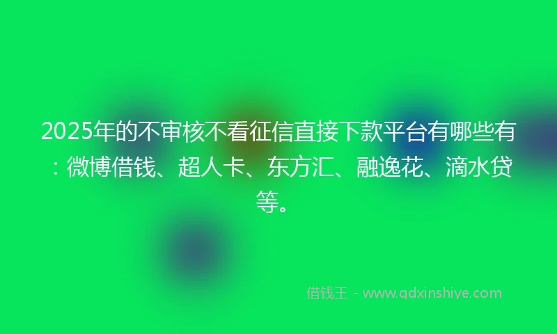 2025年的不审核不看征信直接下款平台有哪些有：微博借钱、超人卡、东方汇、融逸花、滴水贷等。