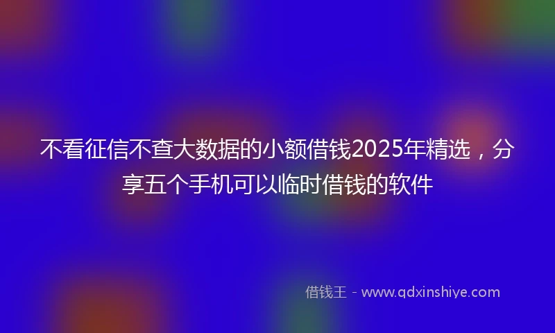 不看征信不查大数据的小额借钱2025年精选，分享五个手机可以临时借钱的软件