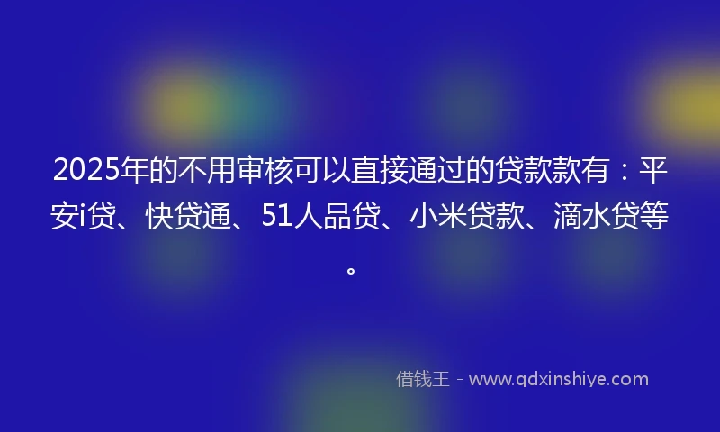 2025年的不用审核可以直接通过的贷款款有：平安i贷、快贷通、51人品贷、小米贷款、滴水贷等。