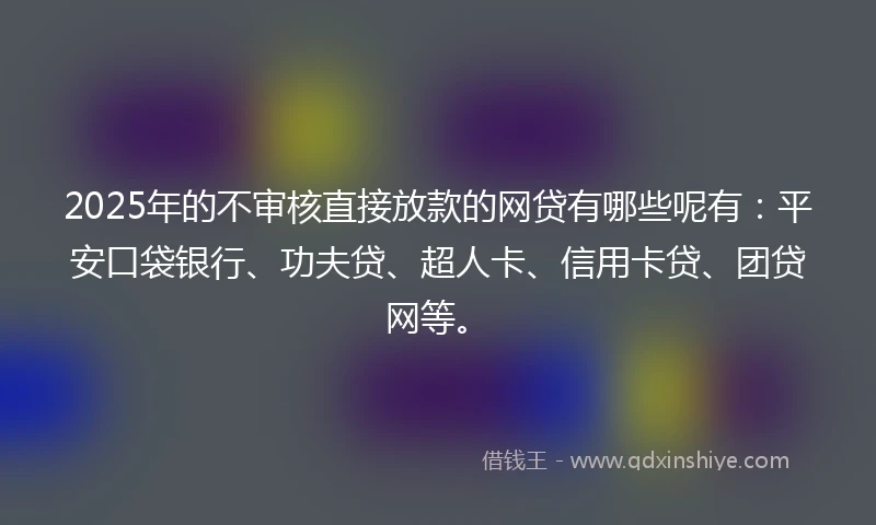 2025年的不审核直接放款的网贷有哪些呢有：平安口袋银行、功夫贷、超人卡、信用卡贷、团贷网等。
