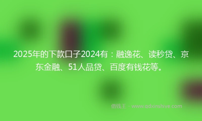 2025年的下款口子2024有：融逸花、读秒贷、京东金融、51人品贷、百度有钱花等。