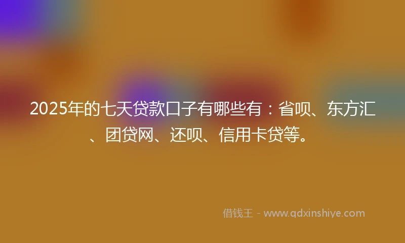 2025年的七天贷款口子有哪些有：省呗、东方汇、团贷网、还呗、信用卡贷等。