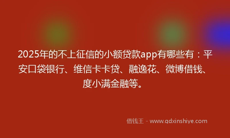 2025年的不上征信的小额贷款app有哪些有：平安口袋银行、维信卡卡贷、融逸花、微博借钱、度小满金融等。