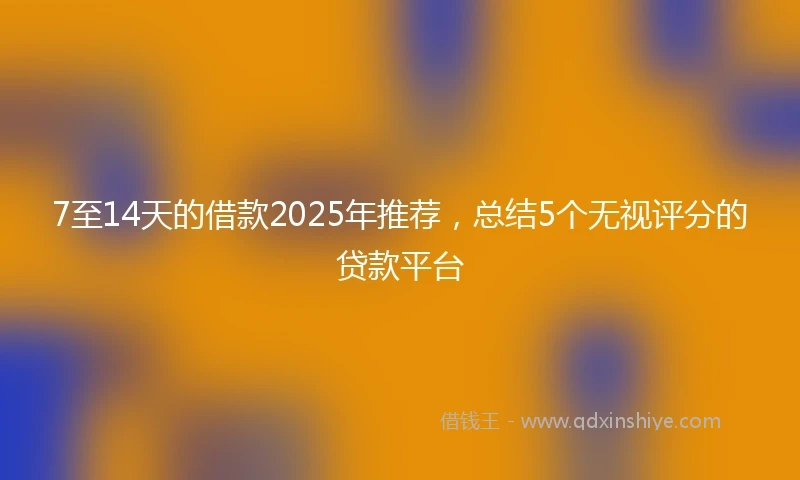 7至14天的借款2025年推荐，总结5个无视评分的贷款平台