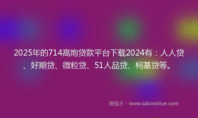 2025年的714高炮贷款平台下载2024有：人人贷、好期贷、微粒贷、51人品贷、柯基贷等。