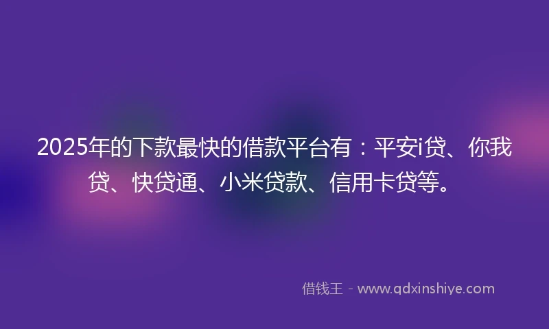 2025年的下款最快的借款平台有：平安i贷、你我贷、快贷通、小米贷款、信用卡贷等。